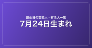 7月24日生まれの芸能人・有名人一覧