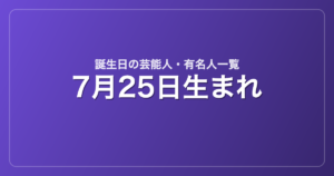 7月25日生まれの芸能人・有名人一覧