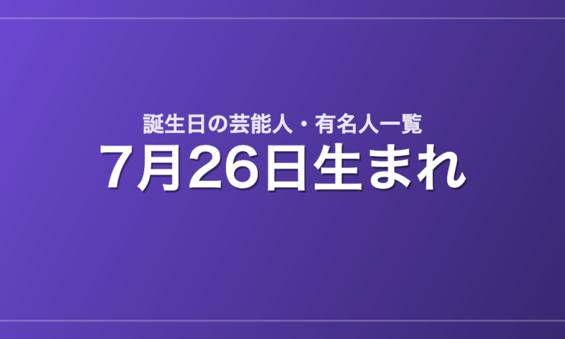 7月26日生まれの芸能人・有名人一覧