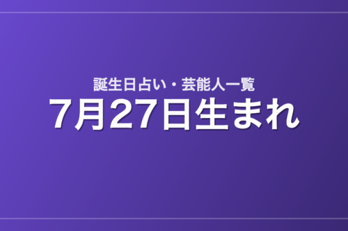 7月27日生まれの芸能人・有名人一覧【誕生日占い】
