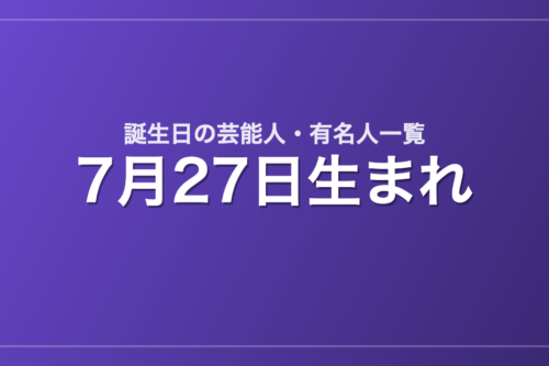 7月27日生まれの芸能人・有名人一覧