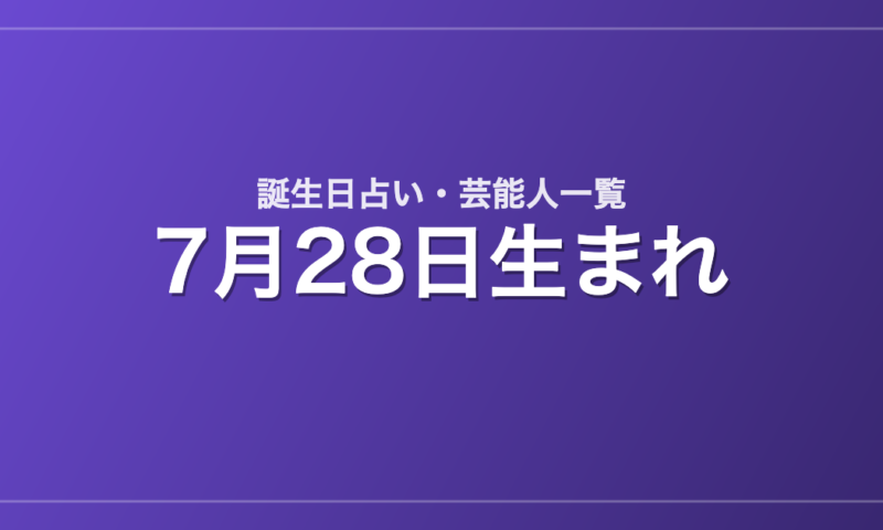 7月28日生まれの芸能人・有名人一覧【誕生日占い】