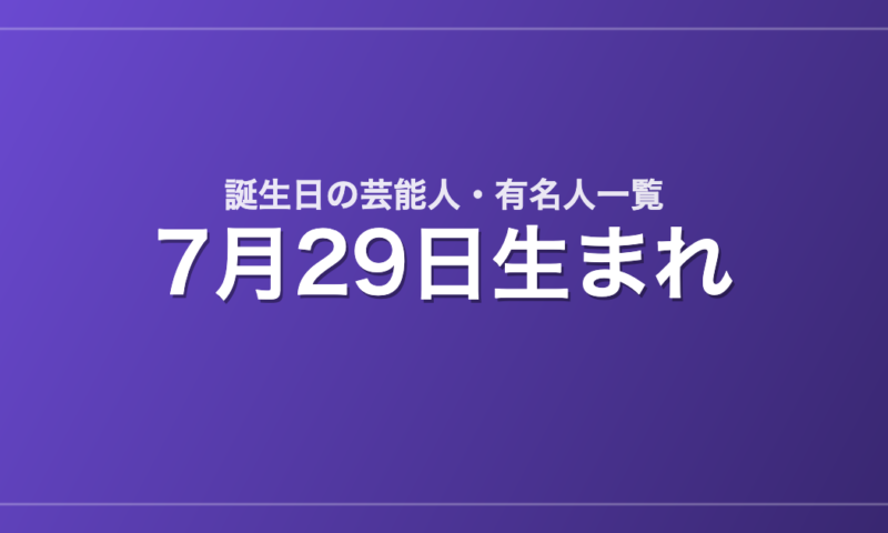 7月29日生まれの芸能人・有名人一覧