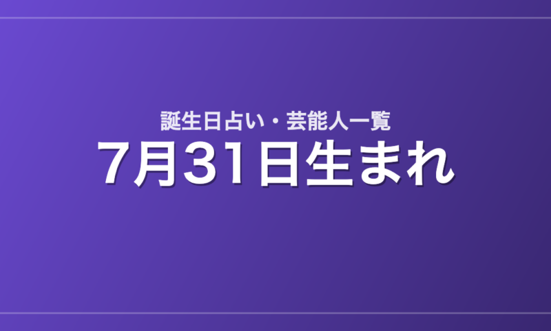 7月31日生まれの芸能人・有名人一覧【誕生日占い】