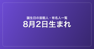 8月2日生まれの芸能人・有名人一覧