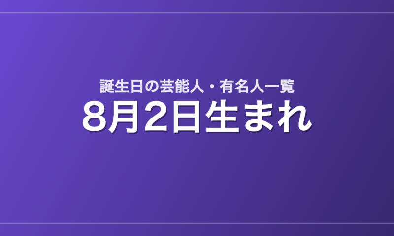 8月2日生まれの芸能人・有名人一覧