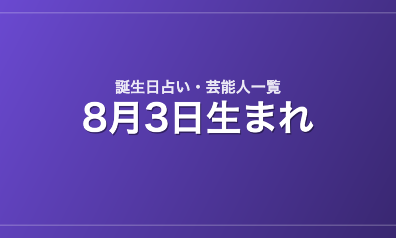 8月3日生まれの芸能人・有名人一覧【誕生日占い】