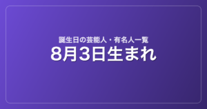 8月3日生まれの芸能人・有名人一覧