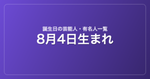 8月4日生まれの芸能人・有名人一覧