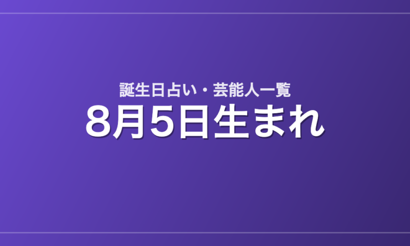 8月5日生まれの芸能人・有名人一覧【誕生日占い】