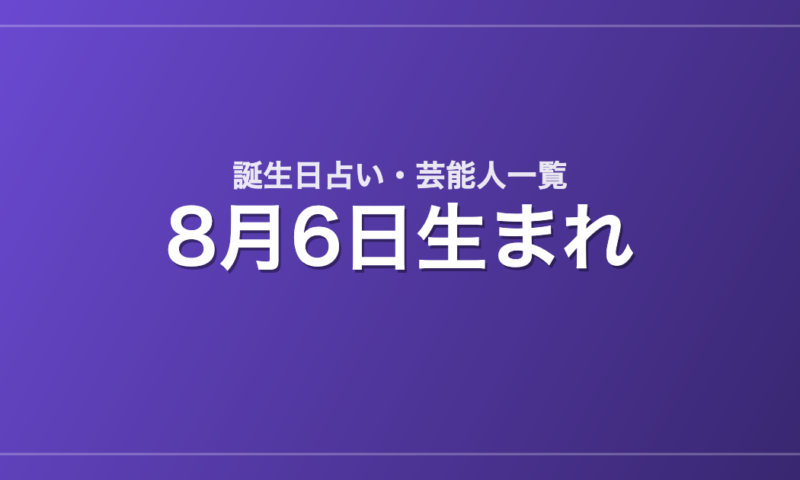 8月6日生まれの芸能人・有名人一覧【誕生日占い】