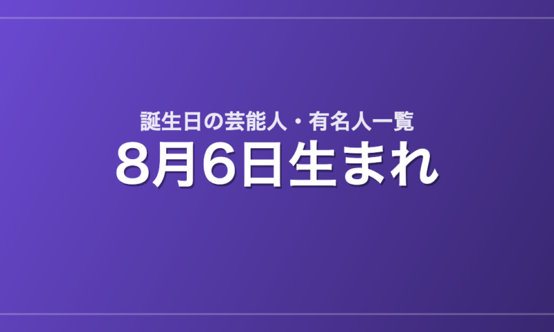 8月6日生まれの芸能人・有名人一覧