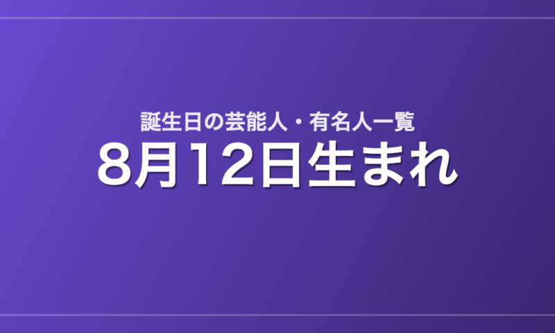 8月12日生まれの芸能人・有名人一覧