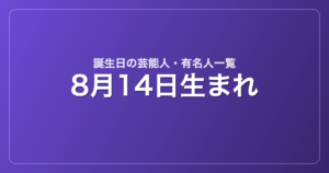 8月14日生まれの芸能人・有名人一覧