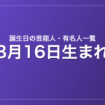 8月16日生まれの芸能人・有名人一覧