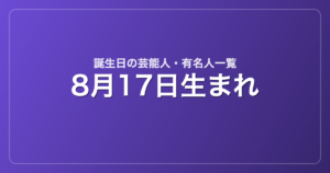 8月17日生まれの芸能人・有名人一覧