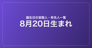 8月20日生まれの芸能人・有名人一覧