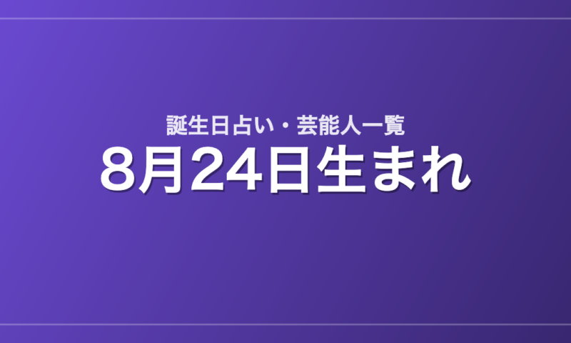 8月24日生まれの芸能人・有名人一覧【誕生日占い】