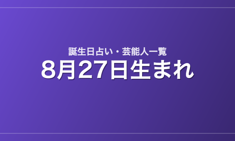 8月27日生まれの芸能人・有名人一覧【誕生日占い】