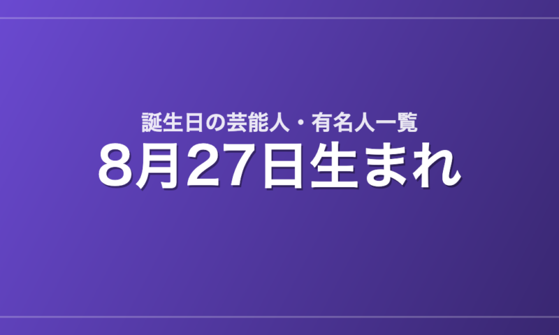 8月27日生まれの芸能人・有名人一覧