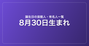 8月30日生まれの芸能人・有名人一覧