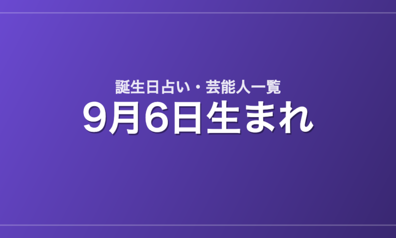 9月6日生まれの芸能人・有名人一覧【誕生日占い】