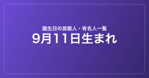 9月11日生まれの芸能人・有名人一覧