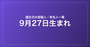 9月27日生まれの芸能人・有名人一覧