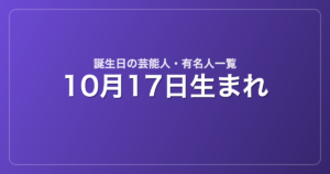 10月17日生まれの芸能人・有名人一覧