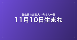 11月10日生まれの芸能人・有名人一覧