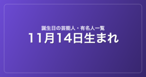 11月14日生まれの芸能人・有名人一覧