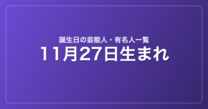 11月27日生まれの芸能人・有名人一覧