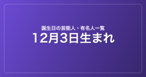 12月3日生まれの芸能人・有名人一覧