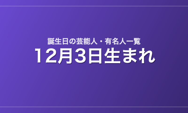 12月3日生まれの芸能人・有名人一覧