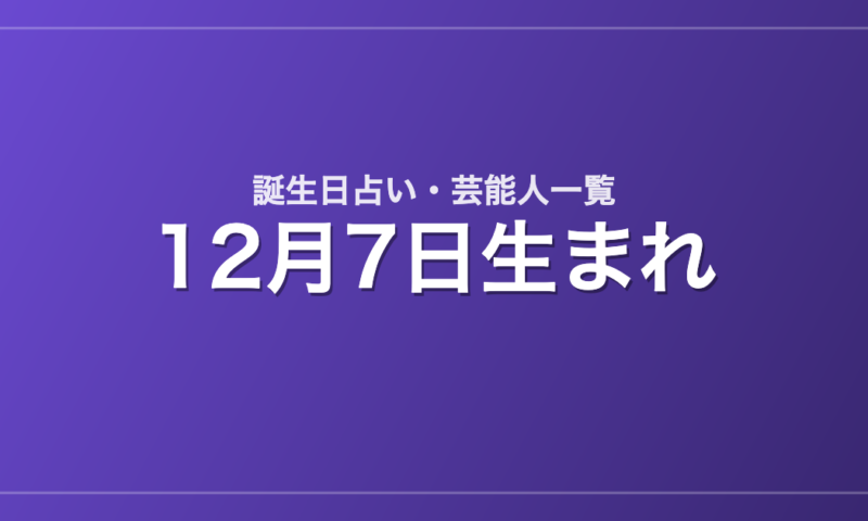 12月7日生まれの芸能人・有名人一覧【誕生日占い】