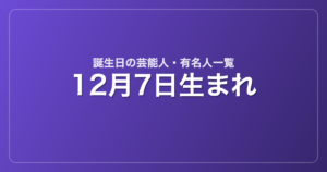 12月7日生まれの芸能人・有名人一覧