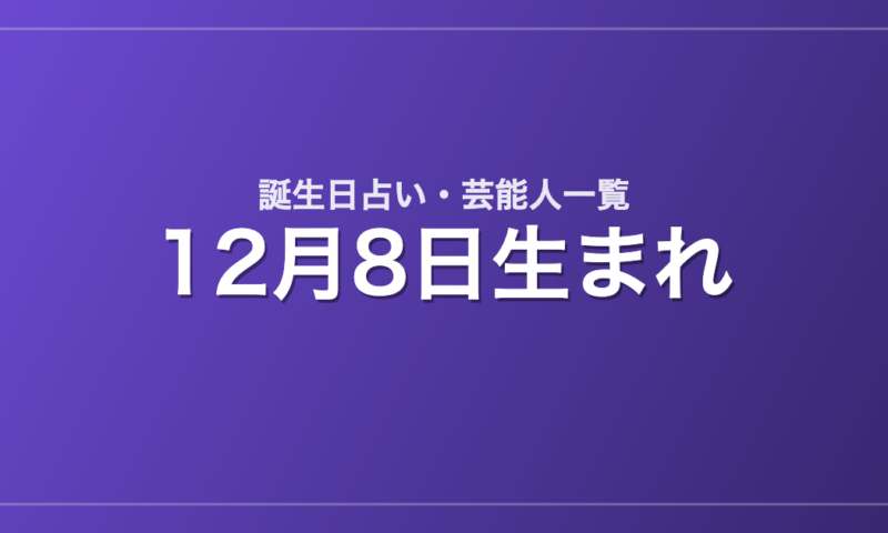 12月8日生まれの芸能人・有名人一覧【誕生日占い】