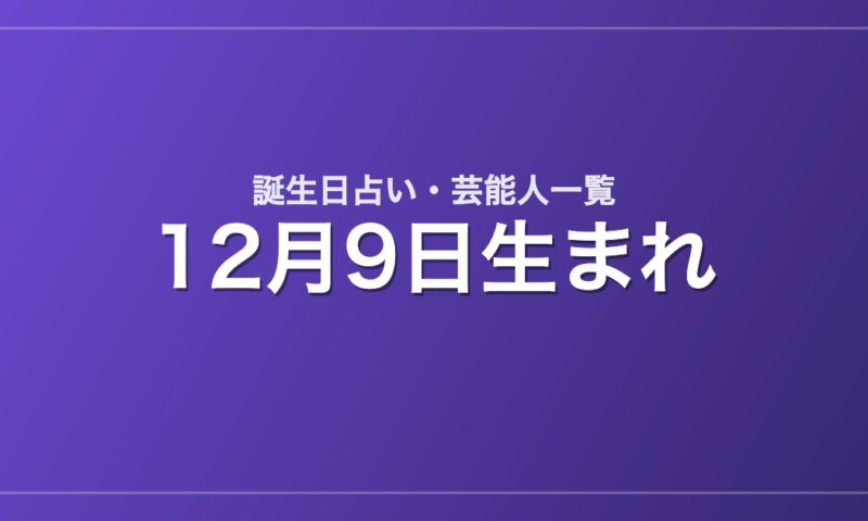 12月9日生まれの芸能人・有名人一覧【誕生日占い】