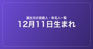 12月11日生まれの芸能人・有名人一覧