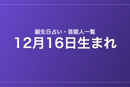 12月16日生まれの芸能人・有名人一覧【誕生日占い】