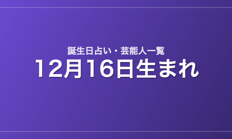 12月16日生まれの芸能人・有名人一覧【誕生日占い】