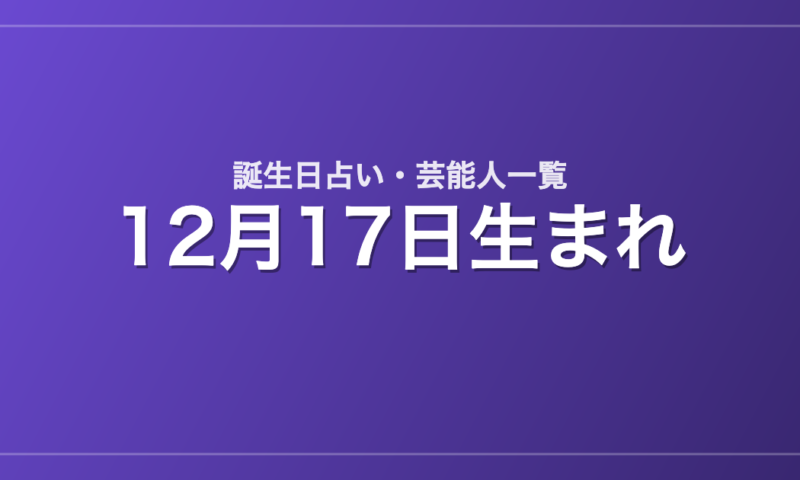 12月17日生まれの芸能人・有名人一覧【誕生日占い】