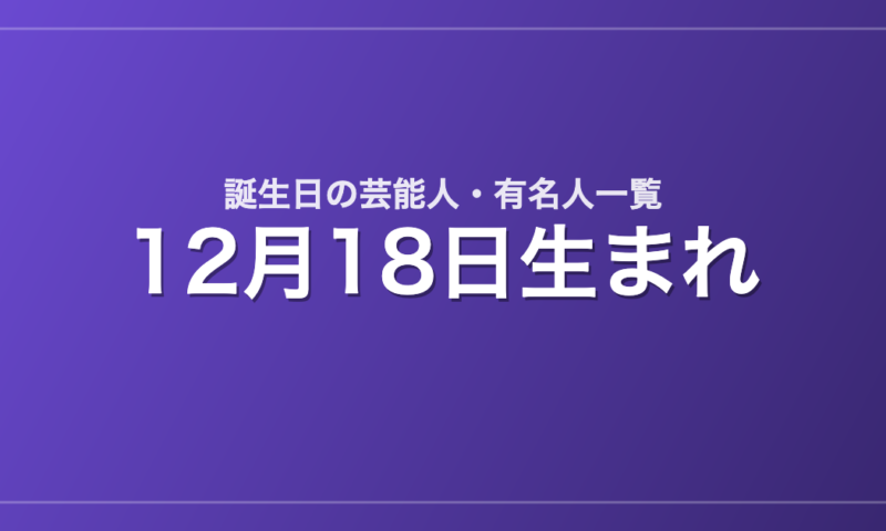 12月18日生まれの芸能人・有名人一覧