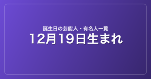 12月19日生まれの芸能人・有名人一覧