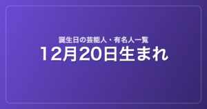 12月20日生まれの芸能人・有名人一覧