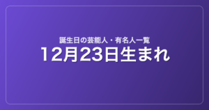 12月23日生まれの芸能人・有名人一覧