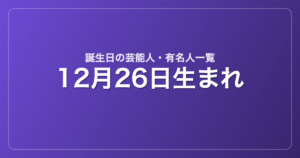 12月26日生まれの芸能人・有名人一覧