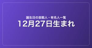 12月27日生まれの芸能人・有名人一覧