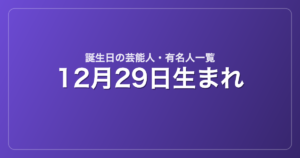 12月29日生まれの芸能人・有名人一覧