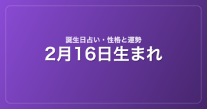 2月16日生まれの誕生日占い｜性格・運勢・相性